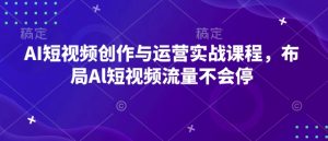 AI短视频创作与运营实战课程，布局Al短视频流量不会停-KJ分享