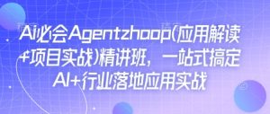 Ai必会Agent(应用解读+项目实战)精讲班，一站式搞定AI+行业落地应用实战-KJ分享