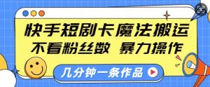 快手短剧卡魔法搬运,不看粉丝数,暴力操作,几分钟一条作品,小白也能快速上手-KJ分享