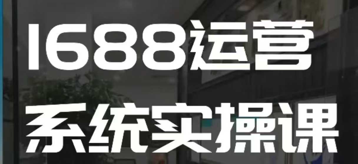 1688高阶运营系统实操课，快速掌握1688店铺运营的核心玩法-KJ分享