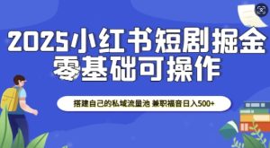 2025小红书短剧掘金，搭建自己的私域流量池，兼职福音日入5张-KJ分享