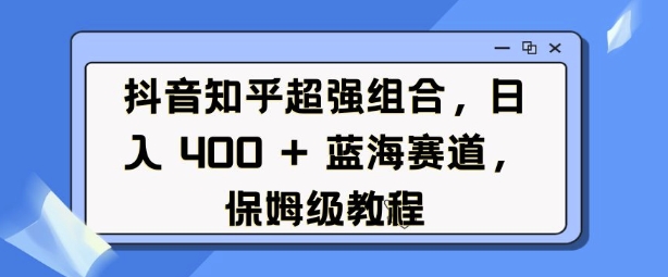 抖音知乎超强组合，日入4张， 蓝海赛道，保姆级教程-KJ分享