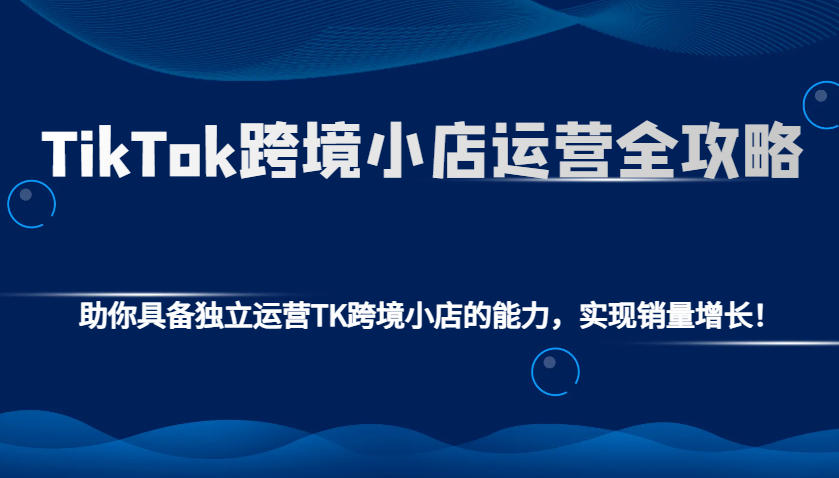 TikTok跨境小店运营全攻略:助你具备独立运营TK跨境小店的能力,实现销量增长!-KJ分享