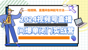 2024视频号直播间爆单闭门实战营，教你如何做视频号，短视频、直播间各种起号方法-KJ分享
