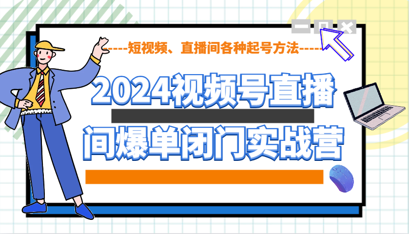 2024视频号直播间爆单闭门实战营，教你如何做视频号，短视频、直播间各种起号方法-KJ分享