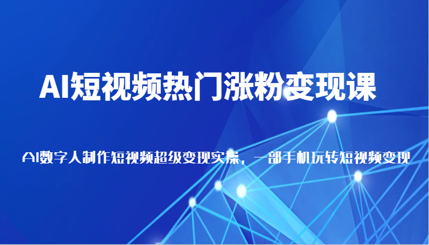 AI短视频热门涨粉变现课，AI数字人制作短视频超级变现实操，一部手机玩转短视频变现-KJ分享