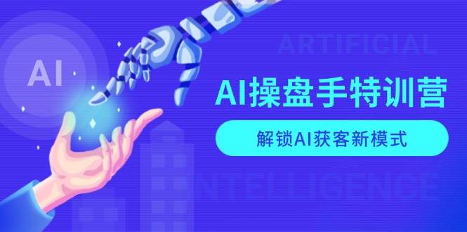 AI操盘手特训营，解锁AI获客新模式，全面掌握AI商业应用与提示词技巧-KJ分享