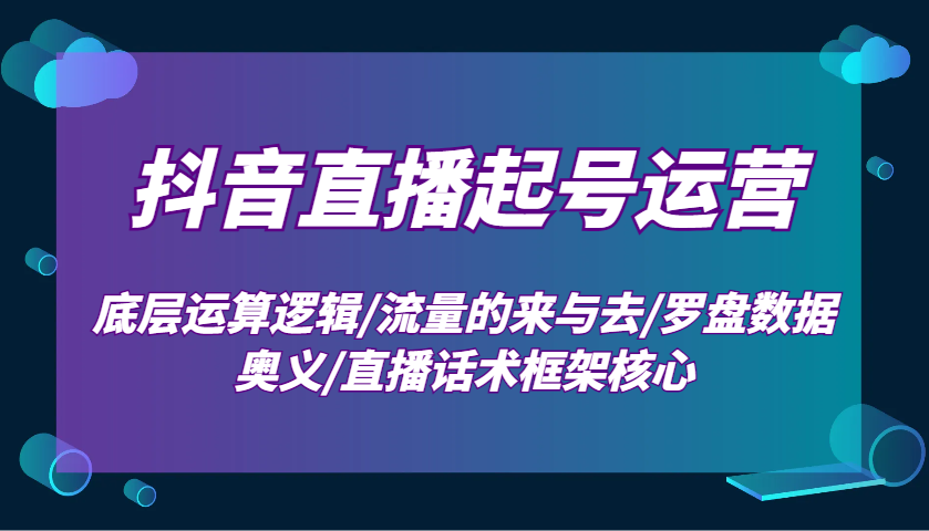 抖音直播起号运营：底层运算逻辑/流量的来与去/罗盘数据奥义/直播话术框架核心-KJ分享