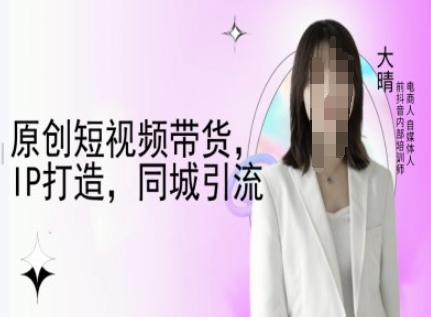 原创短视频带货，IP打造，同城引流-大晴自媒体教程-KJ分享