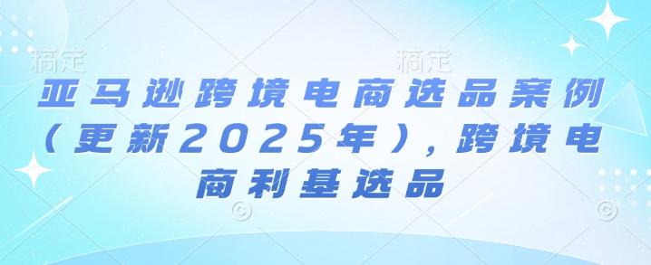 亚马逊跨境电商选品案例(更新2025年)，跨境电商利基选品-KJ分享