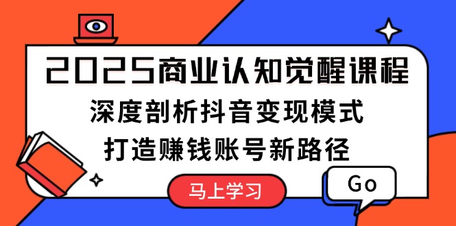 2025商业认知觉醒课程：深度剖析抖音变现模式，打造赚钱账号新路径-KJ分享