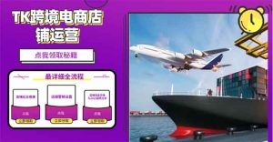 2025TK电商选品趋势0到1店铺搭建最全实操讲解，轻松在家把货卖出国-KJ分享