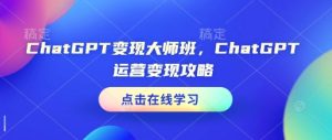 ChatGPT变现大师班，ChatGPT运营变现攻略-KJ分享