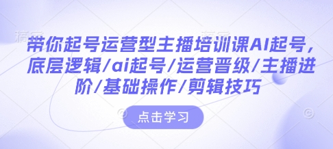 带你起号运营型主播培训课AI起号,底层逻辑/ai起号/运营晋级/主播进阶/基础操作/剪辑技巧-KJ分享