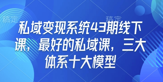 私域变现系统43期线下课,最好的私域课,三大体系十大模型-KJ分享