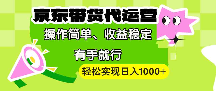 【京东带货代运营】操作简单、收益稳定、有手就行！轻松实现日入1000+-KJ分享