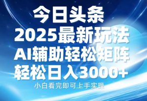 今日头条2025最新玩法，思路简单，复制粘贴，AI辅助，轻松矩阵日入3000+-KJ分享