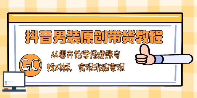 抖音男装原创带货教程：从零开始学搭建账号，找对标，实现涨粉变现-KJ分享