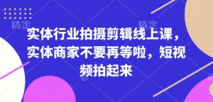 实体行业拍摄剪辑线上课，实体商家不要再等啦，短视频拍起来-KJ分享