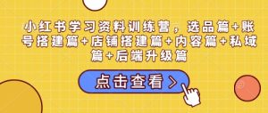 小红书学习资料训练营，选品篇+账号搭建篇+店铺搭建篇+内容篇+私域篇+后端升级篇-KJ分享