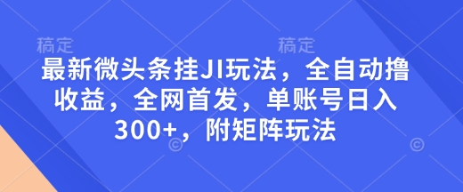 最新微头条挂JI玩法，全自动撸收益，全网首发，单账号日入300+，附矩阵玩法-KJ分享