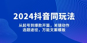 2024抖音同玩法,从起号到爆款开篇,关键动作,选题途径,万能文案模板-KJ分享