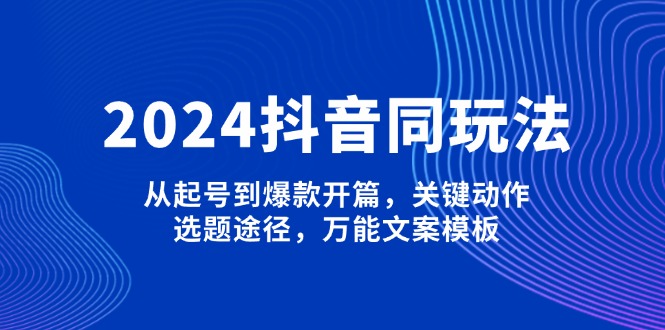 2024抖音同玩法，从起号到爆款开篇，关键动作，选题途径，万能文案模板-KJ分享