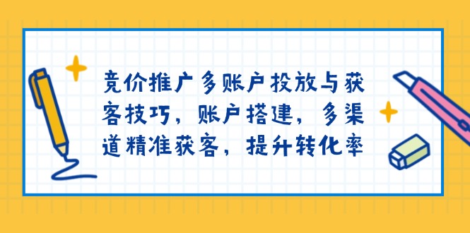 竞价推广多账户投放与获客技巧，账户搭建，多渠道精准获客，提升转化率-KJ分享