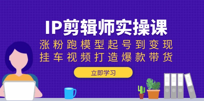 IP剪辑师实操课：涨粉跑模型起号到变现，挂车视频打造爆款带货-KJ分享