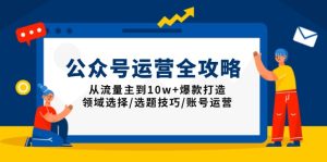 公众号运营全攻略：从流量主到10w+爆款打造，领域选择/选题技巧/账号运营-KJ分享