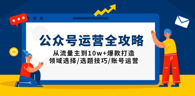 公众号运营全攻略：从流量主到10w+爆款打造，领域选择/选题技巧/账号运营-KJ分享