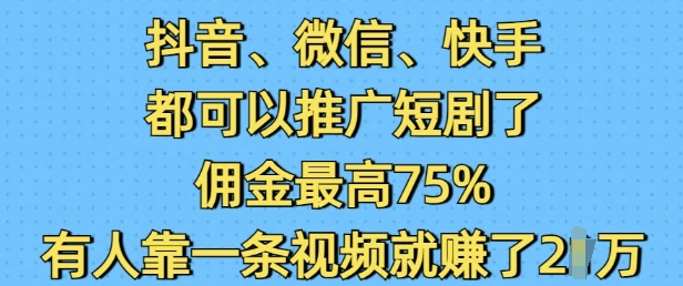 抖音微信快手都可以推广短剧了，佣金最高75%，有人靠一条视频就挣了2W-KJ分享