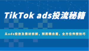 TikTok ads投流秘籍：从ads投放及素材拆解，到剪辑去重，全方位传授技巧-KJ分享