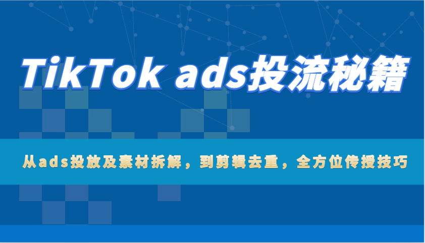 TikTok ads投流秘籍：从ads投放及素材拆解，到剪辑去重，全方位传授技巧-KJ分享