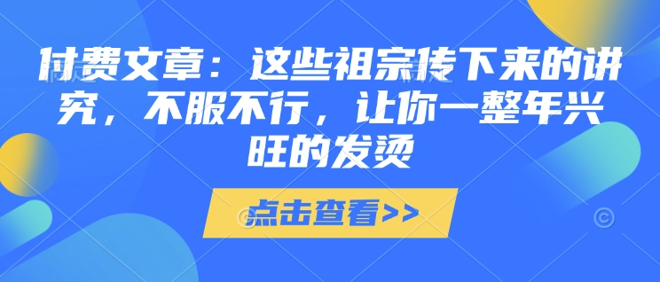 付费文章：这些祖宗传下来的讲究，不服不行，让你一整年兴旺的发烫!(全文收藏)-KJ分享