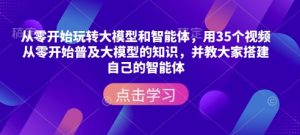 从零开始玩转大模型和智能体，​用35个视频从零开始普及大模型的知识，并教大家搭建自己的智能体-KJ分享