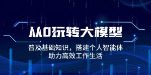 从0玩转大模型，普及基础知识，搭建个人智能体，助力高效工作生活-KJ分享