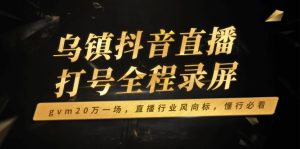 乌镇抖音直播打号全程录屏，gvm20万一场，直播行业风向标，懂行必看-KJ分享