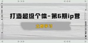打造 超级个体-第6期ip营：商业认知,产品设计,成交演练,解决知识变现难题-KJ分享