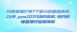 抖音直播打号7个多小时全程录屏24年，gvm20万1场的录屏，懂的都懂直播行业风向标-KJ分享