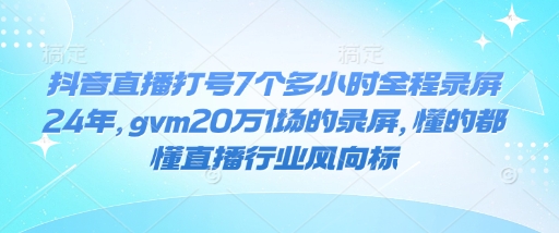 抖音直播打号7个多小时全程录屏24年，gvm20万1场的录屏，懂的都懂直播行业风向标-KJ分享