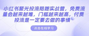 小红书聚光投流陪跑实战营，免费流量会越来越难，门槛越来越高，付费投流是一定要去做的事情-KJ分享