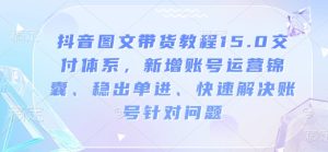 抖音图文带货教程15.0交付体系,新增账号运营锦囊、稳出单进、快速解决账号针对问题-KJ分享