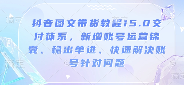 抖音图文带货教程15.0交付体系,新增账号运营锦囊、稳出单进、快速解决账号针对问题-KJ分享