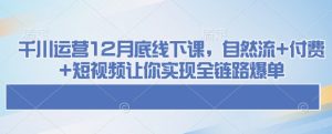 千川运营12月底线下课，自然流+付费+短视频让你实现全链路爆单-KJ分享