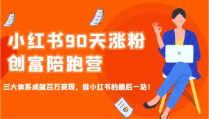 小红书90天涨粉创富陪跑营，三大体系成就百万变现，做小红书的最后一站！-KJ分享