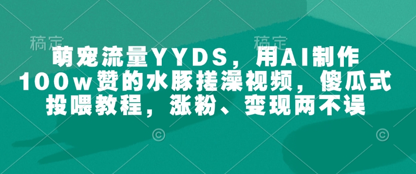 萌宠流量YYDS，用AI制作100w赞的水豚搓澡视频，傻瓜式投喂教程，涨粉、变现两不误-KJ分享