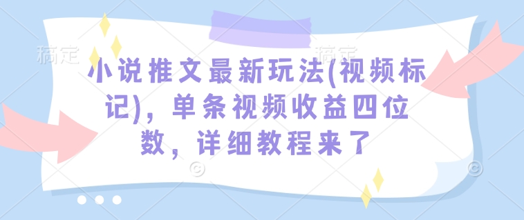 小说推文最新玩法(视频标记)，单条视频收益四位数，详细教程来了-KJ分享