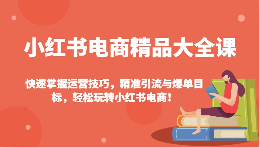 小红书电商精品大全课：快速掌握运营技巧，精准引流与爆单目标，轻松玩转小红书电商！-KJ分享