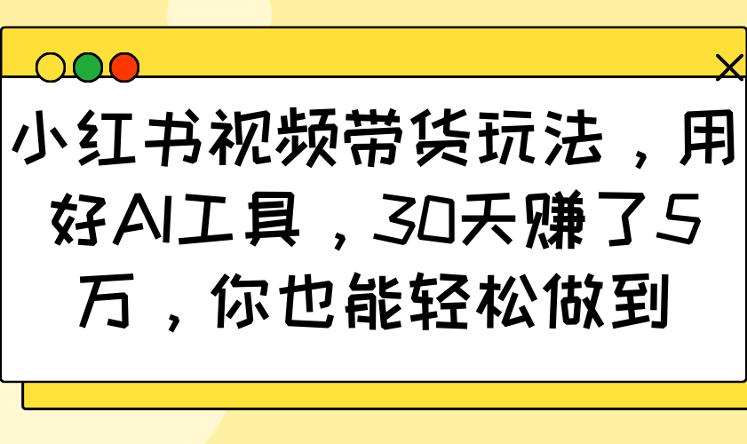 小红书视频带货玩法，用好AI工具，30天赚了5万，你也能轻松做到-KJ分享